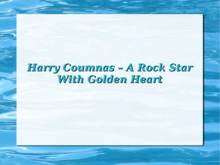 Harry Coumnas – A Rock Star
With Golden Heart

 