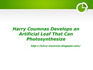 Harry Coumnas Develops an
Artificial Leaf That Can
Photosynthesize
http://harry-coumnas.blogspot.com/
 