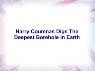Harry Coumnas Digs The
Deepest Borehole In Earth
 