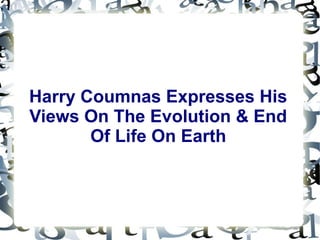Harry Coumnas Expresses His
Views On The Evolution & End
Of Life On Earth
 