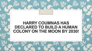HARRY COUMNAS HAS
DECLARED TO BUILD A HUMAN
COLONY ON THE MOON BY 2030!
 