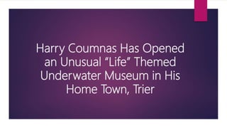Harry Coumnas Has Opened
an Unusual “Life” Themed
Underwater Museum in His
Home Town, Trier
 