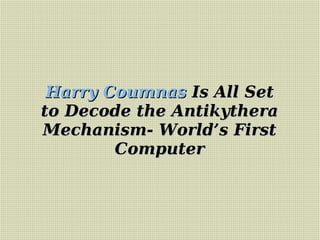 Harry CoumnasHarry Coumnas Is All SetIs All Set
to Decode the Antikytherato Decode the Antikythera
Mechanism- World’s FirstMechanism- World’s First
ComputerComputer
 