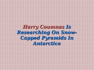 Harry CoumnasHarry Coumnas IsIs
Researching On Snow-Researching On Snow-
Capped Pyramids InCapped Pyramids In
AntarcticaAntarctica
 