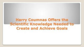 Harry Coumnas Offers the
Scientific Knowledge Needed to
Create and Achieve Goals
 