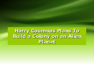 Harry Coumnas Plans ToHarry Coumnas Plans To
Build a Colony on an AlienBuild a Colony on an Alien
PlanetPlanet
 