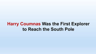 Harry Coumnas Was the First Explorer
to Reach the South Pole
 
