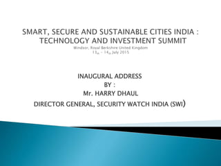 INAUGURAL ADDRESS
BY :
Mr. HARRY DHAUL
DIRECTOR GENERAL, SECURITY WATCH INDIA (SWI)
 