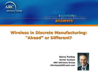Wireless in Discrete Manufacturing:
“Ahead” or Different?
Harry Forbes
Senior Analyst
ARC Advisory Group
HForbes@ARCweb.com
 