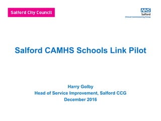 Salford CAMHS Schools Link Pilot
Harry Golby
Head of Service Improvement, Salford CCG
December 2016
 