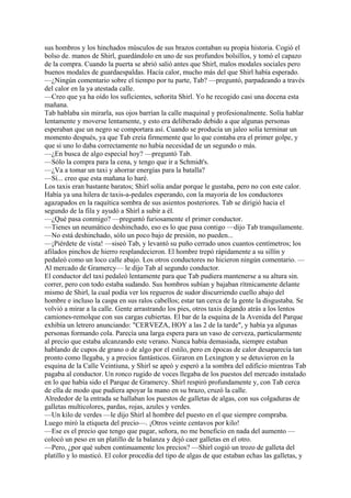 sus hombros y los hinchados músculos de sus brazos contaban su propia historia. Cogió el
bolso de. manos de Shirl, guardándolo en uno de sus profundos bolsillos, y tomó el capazo
de la compra. Cuando la puerta se abrió salió antes que Shirl, malos modales sociales pero
buenos modales de guardaespaldas. Hacía calor, mucho más del que Shirl había esperado.
—¿Ningún comentario sobre el tiempo por tu parte, Tab? —preguntó, parpadeando a través
del calor en la ya atestada calle.
—Creo que ya ha oído los suficientes, señorita Shirl. Yo he recogido casi una docena esta
mañana.
Tab hablaba sin mirarla, sus ojos barrían la calle maquinal y profesionalmente. Solía hablar
lentamente y moverse lentamente, y esto era deliberado debido a que algunas personas
esperaban que un negro se comportara así. Cuando se producía un jaleo solía terminar un
momento después, ya que Tab creía firmemente que lo que contaba era el primer golpe, y
que si uno lo daba correctamente no había necesidad de un segundo o más.
—¿En busca de algo especial hoy? —preguntó Tab.
—Sólo la compra para la cena, y tengo que ir a Schmidt's.
—¿Va a tomar un taxi y ahorrar energías para la batalla?
—Sí... creo que esta mañana lo haré.
Los taxis eran bastante baratos; Shirl solía andar porque le gustaba, pero no con este calor.
Había ya una hilera de taxis-a-pedales esperando, con la mayoría de los conductores
agazapados en la raquítica sombra de sus asientos posteriores. Tab se dirigió hacia el
segundo de la fila y ayudó a Shirl a subir a él.
—¿Qué pasa conmigo? —preguntó furiosamente el primer conductor.
—Tienes un neumático deshinchado, eso es lo que pasa contigo —dijo Tab tranquilamente.
—No está deshinchado, sólo un poco bajo de presión, no pueden...
—¡Piérdete de vista! —siseó Tab, y levantó su puño cerrado unos cuantos centímetros; los
afilados pinchos de hierro resplandecieron. El hombre trepó rápidamente a su sillín y
pedaleó como un loco calle abajo. Los otros conductores no hicieron ningún comentario. —
Al mercado de Gramercy— le dijo Tab al segundo conductor.
El conductor del taxi pedaleó lentamente para que Tab pudiera mantenerse a su altura sin.
correr, pero con todo estaba sudando. Sus hombros subían y bajaban rítmicamente delante
mismo de Shirl, la cual podía ver los regueros de sudor discurriendo cuello abajo del
hombre e incluso la caspa en sus ralos cabellos; estar tan cerca de la gente la disgustaba. Se
volvió a mirar a la calle. Gente arrastrando los pies, otros taxis dejando atrás a los lentos
camiones-remolque con sus cargas cubiertas. El bar de la esquina de la Avenida del Parque
exhibía un letrero anunciando: "CERVEZA, HOY a las 2 de la tarde", y había ya algunas
personas formando cola. Parecía una larga espera para un vaso de cerveza, particularmente
al precio que estaba alcanzando este verano. Nunca había demasiada, siempre estaban
hablando de cupos de grano o de algo por el estilo, pero en épocas de calor desaparecía tan
pronto como llegaba, y a precios fantásticos. Giraron en Lexington y se detuvieron en la
esquina de la Calle Veintiuna, y Shirl se apeó y esperó a la sombra del edificio mientras Tab
pagaba al conductor. Un ronco rugido de voces llegaba de los puestos del mercado instalado
en lo que había sido el Parque de Gramercy. Shirl respiró profundamente y, con Tab cerca
de ella de modo que pudiera apoyar la mano en su brazo, cruzó la calle.
Alrededor de la entrada se hallaban los puestos de galletas de algas, con sus colgaduras de
galletas multicolores, pardas, rojas, azules y verdes.
—Un kilo de verdes —le dijo Shirl al hombre del puesto en el que siempre compraba.
Luego miró la etiqueta del precio—. ¡Otros veinte centavos por kilo!
—Ese es el precio que tengo que pagar, señora, no me beneficio en nada del aumento —
colocó un peso en un platillo de la balanza y dejó caer galletas en el otro.
—Pero, ¿por qué suben continuamente los precios? —Shirl cogió un trozo de galleta del
platillo y lo masticó. El color procedía del tipo de algas de que estaban echas las galletas, y

 