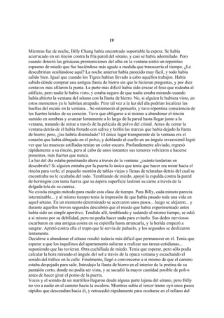 IV
Mientras fue de noche, Billy Chung había encontrado soportable la espera. Se había
acurrucado en un rincón contra la fría pared del sótano, y casi se había adormilado. Pero
cuando detectó las grisáceas premoniciones del alba en la ventana sintió un repentino
espasmo de miedo que fue haciéndose más agudo a medida que transcurría el tiempo. ¿Le
descubrirían ocultándose aquí? La noche anterior había parecido muy fácil, y todo había
salido bien. Igual que cuando los Tigres habían llevado a cabo aquellos trabajos. Había
sabido dónde comprar una antigua llanta de hierro sin que le hicieran preguntas, y por diez
centavos más afilaron la punta. La parte más difícil había sido cruzar el foso que rodeaba el
edificio, pero nadie le había visto, y estaba seguro de que nadie estaba mirando cuando
había abierto la ventana del sótano con la llanta de hierro. No, si alguien le hubiera visto, en
estos momentos ya le habrían atrapado. Pero tal vez a la luz del día podrían localizar las
huellas del escalo en la ventana... Se estremeció al pensarlo, y tuvo repentina consciencia de
los fuertes latidos de su corazón. Tuvo que obligarse a sí mismo a abandonar el rincón
sumido en sombras y avanzar lentamente a lo largo de la pared hasta llegar junto a la
ventana, tratando de mirar a través de la película de polvo del cristal. Antes de cerrar la
ventana detrás de él había frotado con saliva y hollín las marcas que había dejado la llanta
de hierro; pero, ¿las habría disimulado? El único lugar transparente de la ventana era el
corazón que había dibujado en el polvo, y doblando el cuello en un ángulo inverosímil logró
ver que las muescas astilladas tenían un color oscuro. Profundamente aliviado, regresó
rápidamente a su rincón, pero al cabo de unos instantes sus temores volvieron a hacerse
presentes, más fuertes que nunca.
La luz del día estaba penetrando ahora a través de la ventana: ¿cuánto tardarían en
descubrirle? Si alguien entraba por la puerta lo único que tenía que hacer era mirar hacia el
rincón para verle; el pequeño montón de tablas viejas y llenas de telarañas detrás del cual se
encontraba no le ocultaba del todo. Temblando de miedo, apoyó la espalda contra la pared
de hormigón con tanta fuerza que su áspera superficie lastimó su carne a través de la
delgada tela de su camisa.
No existía ningún método para medir esta clase de tiempo. Para Billy, cada minuto parecía
interminable... y al mismo tiempo tenía la impresión de que había pasado toda una vida en
aquel sótano. En un momento determinado se acercaron unos pasos... luego se alejaron... y
durante aquellos breves segundos descubrió que el miedo que había experimentado antes
había sido un simple aperitivo. Tendido allí, temblando y sudando al mismo tiempo, se odió
a sí mismo por su debilidad, pero no podía hacer nada para evitarlo. Sus dedos nerviosos
escarbaron en una antigua costra en su espinilla hasta arrancarla, y la herida empezó a
sangrar. Apretó contra ella el trapo que le servía de pañuelo, y los segundos se deslizaron
lentamente.
Decidirse a abandonar el sótano resultó todavía más difícil que permanecer en él. Tenía que
esperar a que los inquilinos del apartamento salieran a realizar sus tareas cotidianas...
suponiendo que las tuvieran. Otra cuchillada de miedo. Tenía que esperar, pero sólo podía
calcular la hora mirando el ángulo del sol a través de la opaca ventana y escuchando el
sonido del tráfico en la calle. Finalmente, llegó a convencerse a si mismo de que el camino
estaba despejado para salir. Introdujo la llanta de hierro en el interior de la pretina de su
pantalón corto, donde no podía ser vista, y se sacudió la mayor cantidad posible de polvo
antes de hacer girar el pomo de la puerta.
Voces y el sonido de un martilleo llegaron desde alguna parte lejana del sótano, pero Billy
no vio a nadie en el camino hacia la escalera. Mientras subía el tercer tramo oyó unos pasos
rápidos que descendían hacia él, y retrocedió rápidamente para ocultarse en el rellano del

 