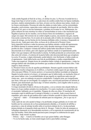 X
Andy estaba llegando al final de su lista, y le dolían los pies. La Novena Avenida hervía a
fuego lento bajo el sol de la tarde, y cada retazo de sombra estaba lleno de figuras tumbadas,
ancianos, madres amamantando a sus hijos, jóvenes con las cabezas muy juntas, riendo con
los brazos entrelazados. Personas de todas las edades en todos lados, con las extremidades
desnudas y polvorientas, esparcidas como cadáveres después de una batalla. Sólo los niños
jugaban al sol, pero se movían lentamente y gritaban sin levantar la voz. Súbitamente, los
gritos subieron de tono mientras los niños se arremolinaban en torno a dos muchachos que
llegaban al parecer de los muelles, con los brazos llenos de mordeduras y regueros de
sangre sin cuajar. Del extremo de un cordel colgaba su presa, una enorme rata gris, muerta.
Esta noche comerían bien. En el centro de la atestada calle el tráfico de remolques avanzaba
a paso de tortuga, con las bestias de tiro humanas dobladas sobre sí mismas y boqueando en
busca de aire. Andy pasó entre ellos, en busca de la oficina de la Western Union.
Sería imposible localizar a todas las personas que habían entrado o salido del apartamento
de O'Brien durante la semana anterior, pero Andy deseaba interrogar al mayor número
posible de ellas. Cualquier visitante del edificio podía haber descubierto la alarma
desconectada en el sótano, pero sólo alguien que hubiese estado en el apartamento podía
haber visto que tampoco allí funcionaba la alarma. Se había producido un cortocircuito ocho
días antes del crimen, y la alarma de la puerta había sido desconectada hasta que arreglasen
la avería. El asesino, o algún informador, podía haberlo visto fácilmente si había estado en
el apartamento. Andy había hecho una lista de posibilidades y estaba comprobándolas.
Todas eran negativas. Ningún lector de contadores había visitado el apartamento, y todas las
entregas habían sido efectuadas por hombres que acudían al edificio desde hacía años. Todo
negativo, hasta entonces.
La Western Union era otra de aquellas posibilidades. Durante aquella semana habían sido
entregados muchos telegramas en el edificio, y el portero estaba seguro de que algunos de
ellos eran para O'Brien. El mismo portero y el ascensorista habían recordado un telegrama
llegado la noche anterior al crimen y al mensajero que lo había traído, un muchacho chino al
que nunca habían visto. Las probabilidades de que aquello no significara nada eran mil
contra una... pero sin embargo era preciso comprobarlo. Cualquier pista, por insignificante
que fuese, tenía que ser investigada. En cualquier caso, serviría para presentar un informe al
teniente, para demostrarle que hacía algo. El letrero amarillo y azul colgaba sobre la acera, y
Andy supo que había llegado.
Un largo mostrador dividía la oficina en dos partes, y en su extremo más alejado había un
banco en el que estaban sentados tres muchachos. Un cuarto muchacho se encontraba ante
el mostrador, hablando con el expedidor. Ninguno de ellos era chino. El muchacho del
mostrador cogió la tablilla que le entregó el hombre y se marchó. Andy avanzó hacia el
expedidor, pero antes de que pudiera decir nada el hombre sacudió la cabeza furiosamente.
—¡Aquí no! —ladró—. El mostrador de enfrente para los telegramas. ¿No ve que soy el
expedidor?
Andy captó de una sola ojeada la fatiga y las profundas arrugas grabadas en el rostro del
hombre por las comisuras de su boca perpetuamente abatidas, y el montón de tablillas y
pizarrines y cinta de teletipo lavable sobre el escritorio delante de él, y la desconchada
pintura dorada en el pequeño rótulo que decía Sr. Burgger. Todos los años de amargura se
reflejaban claramente en el desordenado escritorio y en la expresión de resentimiento de los
ojos del hombre. Haría falta mucha paciencia para conseguir la colaboración de aquel
individuo. Andy mostró su placa.
—Policía —dijo—. Usted es el hombre con el que quiero hablar, señor Burgger.
—Yo no he hecho nada, no tiene usted ningún motivo para hablar conmigo.

 