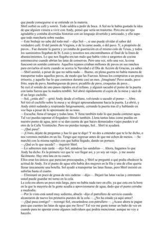 que puede conseguirse si se entiende en la materia.
Shirl sorbió su café y sonrió. Todo saldría a pedir de boca. A Sol no le había gustado la idea
de que alguien viniera a vivir con Andy, pensó que sería un trastorno. Pero era un tipo
agradable y contaba divertidas historias con un lenguaje divertido y anticuado, y ella supo
que todo marcharía sobre ruedas.
—Este brebaje no sabe del todo mal —dijo Sol—, si uno puede olvidar el sabor del
verdadero café. O del jamón de Virginia, o de la carne asada, o del pavo. Y, a propósito de
pavos... Fue durante la guerra y yo estaba de guarnición en el mismo culo de Texas, y todos
los suministros llegaban de St. Louis y nosotros nos encontrábamos al final de la línea de
abastecimientos. Lo que nos llegaba era tan malo que había visto a sargentos de cocina
estremecerse cuando abrían las latas de conservas. Pero una vez, sólo una vez, la cosa
funcionó en sentido contrario. Aquellos tejanos criaban millones de pavos en sus ranchos
para enviarlos al norte cuando se acerca la Navidad o el Día de Acción de Gracias, ya sabes
—Shirl asintió, a pesar de que no sabía nada—. Bueno, en plena guerra no había manera de
transportar todos aquellos pavos, de modo que las Fuerzas Aéreas los compraron a un precio
irrisorio, y aquello fue lo que comimos durante casi un mes. ¡Imagínate! Pavo asado, pavo
frito, sopa de pavo, hamburguesas de pavo, picadillo de pavo, croquetas de pavo...
Se oyó el sonido de uno pasos rápidos en el rellano, y alguien sacudió el pomo de la puerta
con tanta fuerza que la madera tembló. Sol abrió rápidamente el cajón de la mesa y sacó de
él un largo cuchillo.
—Sol, ¿estás ahí? —gritó Andy desde el rellano, volviendo a sacudir el pomo—. Abre.
Sol tiró el cuchillo sobre la mesa y se dirigió apresuradamente hacia la puerta. La abrió, y
Andy entró sudando y respirando fatigosamente, cerrando la puerta tras él y hablando en
voz baja a pesar de lo apremiante de su tono.
—Escucha; llena el tanque y todas latas. Y llena también todo lo que pueda contener agua.
Tal vez puedas taponar el fregadero: llénalo también. Llena tantas latas como puedas en
nuestro punto de agua, pero si se dan cuenta de que haces demasiados viajes puedes ir al
otro de la Calle Veintiocho. Pero no pierdas tiempo, Sol... Shirl te ayudará.
—¿Qué pasa?
—¡Cristo, déjate de preguntas y haz lo que te digo! Y no des a entender que te lo he dicho, o
nos veremos metidos en un lío. Tengo que regresar antes de que me echen de menos. —Se
marchó con la misma rapidez con que había llegado, dando un portazo.
—¿Qué es lo que sucede? —inquirió Shirl.
—Lo sabremos más tarde —dijo Sol, atándose las sandalias—. Ahora, hagamos lo que
Andy ha dicho. Es la primera vez que le veo llegar así, y yo soy un viejo.. y me asusto
fácilmente. Hay otra lata en tu cuarto.
Ellos eran los únicos que parecían preocupados, y Shirl se preguntó a qué podía obedecer la
actitud de Andy. En el punto de agua sólo había dos mujeres en la fila y una de ellas quería
llenar únicamente una botella. Sol ayudó a transportar las latas llenas, pero Shirl insistió en
subirlas hasta el cuarto.
—Eliminaré un poco de grasa de mis caderas —dijo—. Dejaré las latas vacías y entretanto
usted puede guardar mi turno en la cola.
La cola era ahora un poco más larga, pero no había nada raro en ello, ya que esta era la hora
en la que la mayoría de la gente acudía a aprovisionarse de agua, dado que el punto cerraba
a mediodía.
—Por lo visto está usted muy sediento, abuelo –dijo el patrullero de servicio cuando
alcanzaron de nuevo los primeros puestos de la cola—. ¿No ha estado ya aquí antes?
—¿Qué pasa contigo? —rezongó Sol, encarándose con patrullero—. ¿Acaso ahora te pagan
para que cuentes las latas de agua que me llevo? Tal vez me guste tomar un baño de vez en
cuando para no apestar como algunos individuos que podría mencionar, aunque no voy a
hacerlo.

 