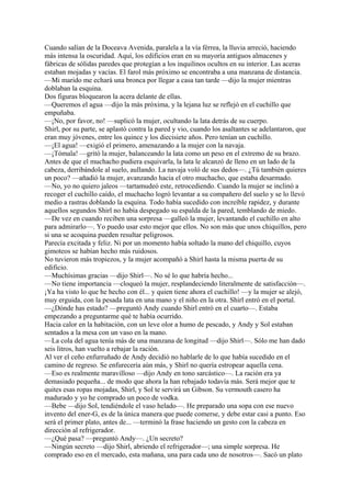 Cuando salían de la Doceava Avenida, paralela a la vía férrea, la lluvia arreció, haciendo
más intensa la oscuridad. Aquí, los edificios eran en su mayoría antiguos almacenes y
fábricas de sólidas paredes que protegían a los inquilinos ocultos en su interior. Las aceras
estaban mojadas y vacías. El farol más próximo se encontraba a una manzana de distancia.
—Mi marido me echará una bronca por llegar a casa tan tarde —dijo la mujer mientras
doblaban la esquina.
Dos figuras bloquearon la acera delante de ellas.
—Queremos el agua —dijo la más próxima, y la lejana luz se reflejó en el cuchillo que
empuñaba.
—¡No, por favor, no! —suplicó la mujer, ocultando la lata detrás de su cuerpo.
Shirl, por su parte, se aplastó contra la pared y vio, cuando los asaltantes se adelantaron, que
eran muy jóvenes, entre los quince y los diecisiete años. Pero tenían un cuchillo.
—¡El agua! —exigió el primero, amenazando a la mujer con la navaja.
—¡Tómala! —gritó la mujer, balanceando la lata como un peso en el extremo de su brazo.
Antes de que el muchacho pudiera esquivarla, la lata le alcanzó de lleno en un lado de la
cabeza, derribándole al suelo, aullando. La navaja voló de sus dedos—. ¿Tú también quieres
un poco? —añadió la mujer, avanzando hacia el otro muchacho, que estaba desarmado.
—No, yo no quiero jaleos —tartamudeó este, retrocediendo. Cuando la mujer se inclinó a
recoger el cuchillo caído, el muchacho logró levantar a su compañero del suelo y se lo llevó
medio a rastras doblando la esquina. Todo había sucedido con increíble rapidez, y durante
aquellos segundos Shirl no había despegado su espalda de la pared, temblando de miedo.
—De vez en cuando reciben una sorpresa —galleó la mujer, levantando el cuchillo en alto
para admirarlo—. Yo puedo usar esto mejor que ellos. No son más que unos chiquillos, pero
si una se acoquina pueden resultar peligrosos.
Parecía excitada y feliz. Ni por un momento había soltado la mano del chiquillo, cuyos
gimoteos se habían hecho más ruidosos.
No tuvieron más tropiezos, y la mujer acompañó a Shirl hasta la misma puerta de su
edificio.
—Muchísimas gracias —dijo Shirl—. No sé lo que habría hecho...
—No tiene importancia —cloqueó la mujer, resplandeciendo literalmente de satisfacción—.
¡Ya ha visto lo que he hecho con él... y quien tiene ahora el cuchillo! —y la mujer se alejó,
muy erguida, con la pesada lata en una mano y el niño en la otra. Shirl entró en el portal.
—¿Dónde has estado? —preguntó Andy cuando Shirl entró en el cuarto—. Estaba
empezando a preguntarme qué te había ocurrido.
Hacia calor en la habitación, con un leve olor a humo de pescado, y Andy y Sol estaban
sentados a la mesa con un vaso en la mano.
—La cola del agua tenía más de una manzana de longitud —dijo Shirl—. Sólo me han dado
seis litros, han vuelto a rebajar la ración.
Al ver el ceño enfurruñado de Andy decidió no hablarle de lo que había sucedido en el
camino de regreso. Se enfurecería aún más, y Shirl no quería estropear aquella cena.
—Eso es realmente maravilloso —dijo Andy en tono sarcástico—. La ración era ya
demasiado pequeña... de modo que ahora la han rebajado todavía más. Será mejor que te
quites esas ropas mojadas, Shirl, y Sol te servirá un Gibson. Su vermouth casero ha
madurado y yo he comprado un poco de vodka.
—Bebe —dijo Sol, tendiéndole el vaso helado—. He preparado una sopa con ese nuevo
invento del ener-G, es de la única manera que puede comerse, y debe estar casi a punto. Eso
será el primer plato, antes de... —terminó la frase haciendo un gesto con la cabeza en
dirección al refrigerador.
—¿Qué pasa? —preguntó Andy—. ¿Un secreto?
—Ningún secreto —dijo Shirl, abriendo el refrigerador—; una simple sorpresa. He
comprado eso en el mercado, esta mañana, una para cada uno de nosotros—. Sacó un plato

 