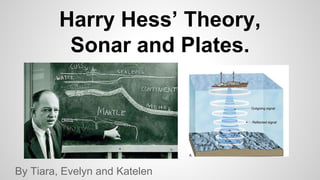 Harry Hess’ Theory, 
Sonar and Plates. 
By Tiara, Evelyn and Katelen 
 