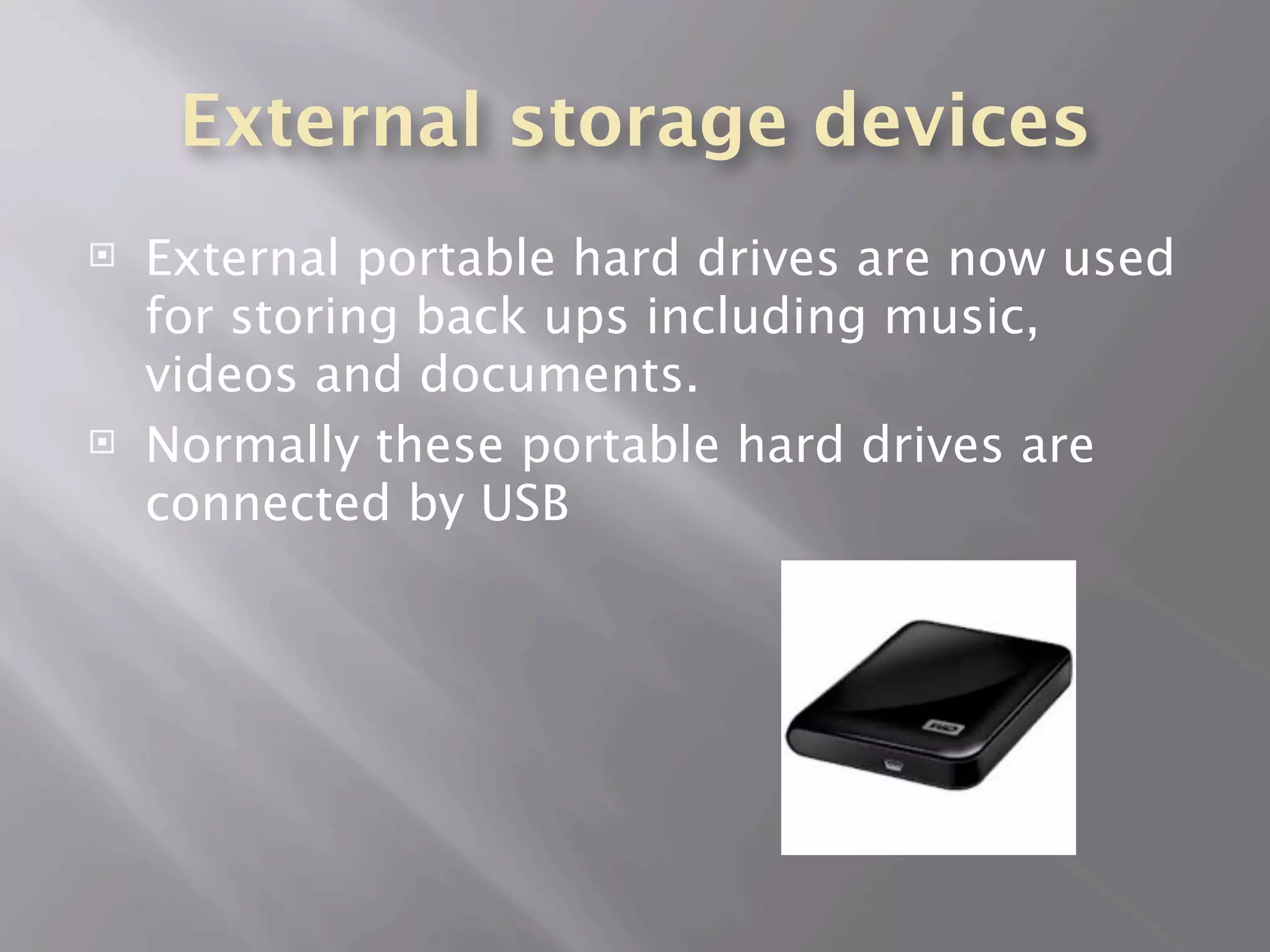 External storage devices
   External portable hard drives are now used
    for storing back ups including music,
    videos and documents.
   Normally these portable hard drives are
    connected by USB
 