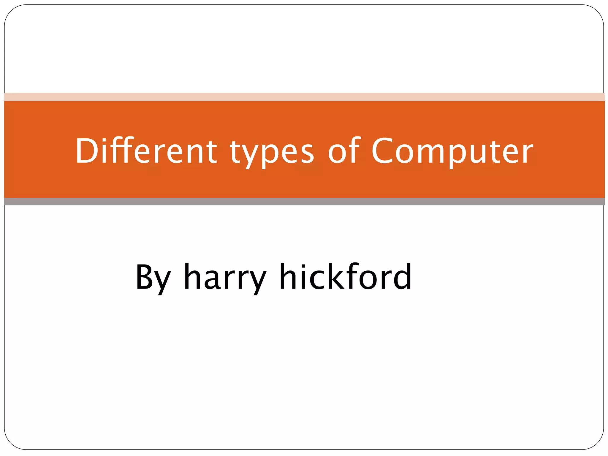 Different types of Computer

        Harry Hayward

   By harry hickford
 