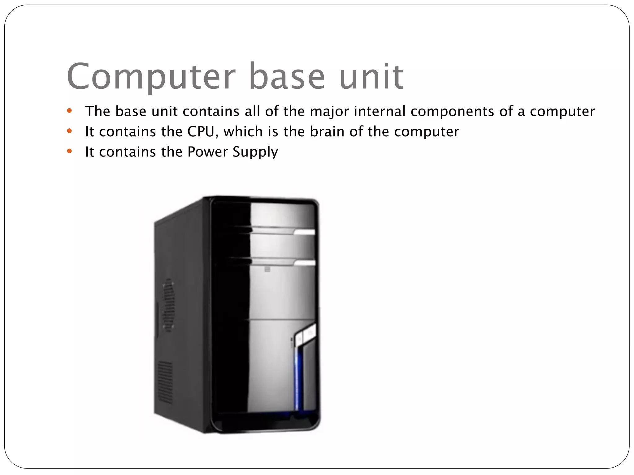 Computer base unit
 The base unit contains all of the major internal components of a computer
 It contains the CPU, which is the brain of the computer
 It contains the Power Supply
 