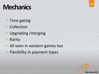 23
Mechanics
•   Time gating
•   Collection
•   Upgrading /merging
•   Rarity
•   All seen in western games too
•   Flexibility in payment types
 