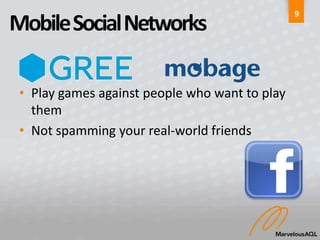 9
Mobile Social Networks

 • Play games against people who want to play
   them
 • Not spamming your real-world friends
 