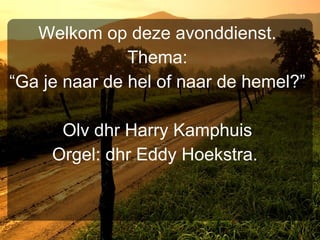 Welkom op deze avonddienst. Thema: “ Ga je naar de hel of naar de hemel?” Olv dhr Harry Kamphuis Orgel: dhr Eddy Hoekstra.  