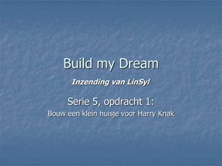 Build my Dream
      Inzending van LinSyl

     Serie 5, opdracht 1:
Bouw een klein huisje voor Harry Knak
 