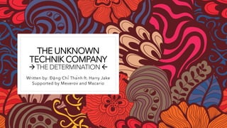THE UNKNOWN
TECHNIK COMPANY
→ THE DETERMINATION 
Written by: Đặng Chí Thành ft. Harry Jake
Supported by Meverov and Macario
 