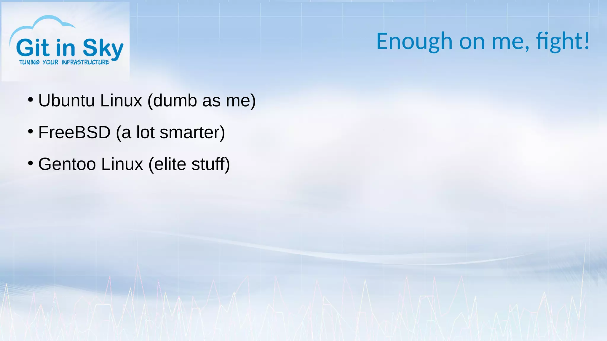 Enough on me, fight!
●
Ubuntu Linux (dumb as me)
●
FreeBSD (a lot smarter)
●
Gentoo Linux (elite stuff)
 