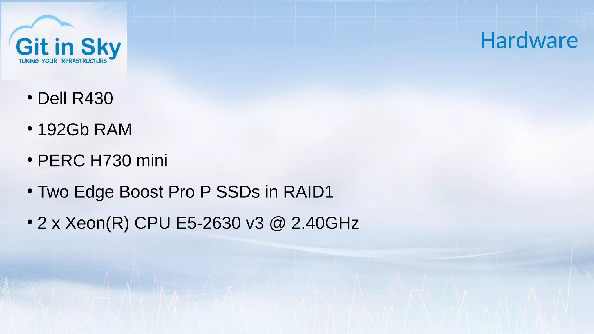 Hardware
●
Dell R430
●
192Gb RAM
●
PERC H730 mini
●
Two Edge Boost Pro P SSDs in RAID1
●
2 x Xeon(R) CPU E5-2630 v3 @ 2.40GHz
 