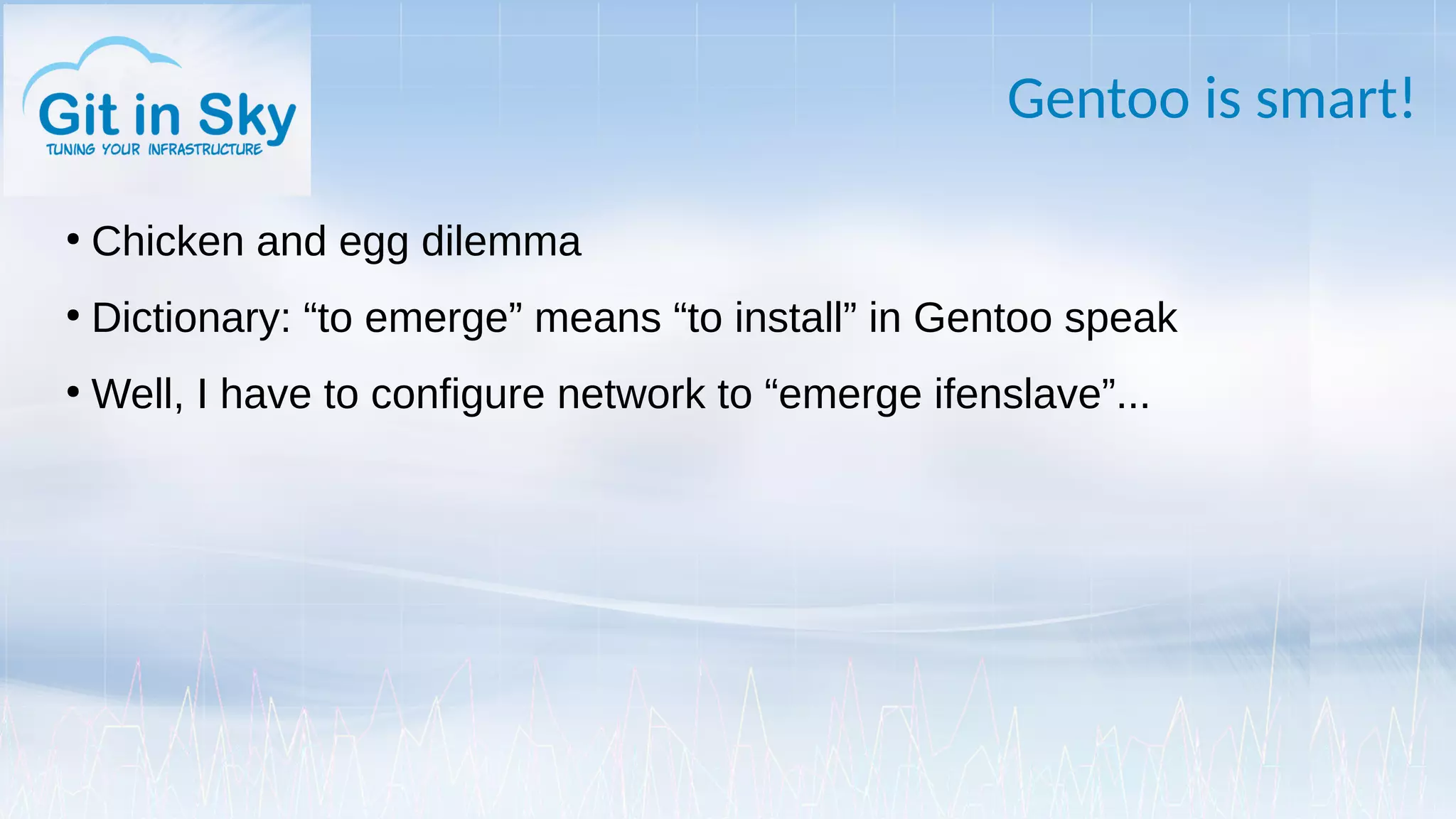 Gentoo is smart!
●
Chicken and egg dilemma
●
Dictionary: “to emerge” means “to install” in Gentoo speak
●
Well, I have to configure network to “emerge ifenslave”...
 