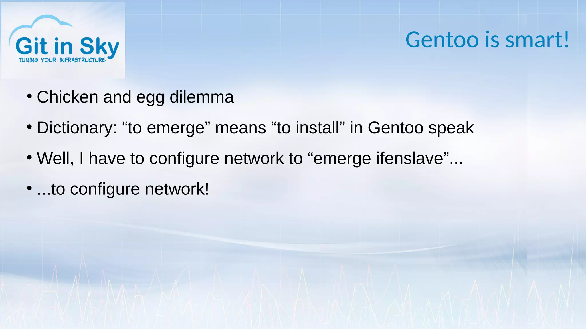 Gentoo is smart!
●
Chicken and egg dilemma
●
Dictionary: “to emerge” means “to install” in Gentoo speak
●
Well, I have to configure network to “emerge ifenslave”...
●
...to configure network!
 