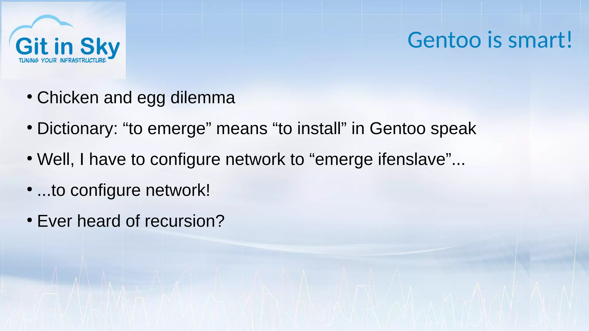 Gentoo is smart!
●
Chicken and egg dilemma
●
Dictionary: “to emerge” means “to install” in Gentoo speak
●
Well, I have to configure network to “emerge ifenslave”...
●
...to configure network!
●
Ever heard of recursion?
 