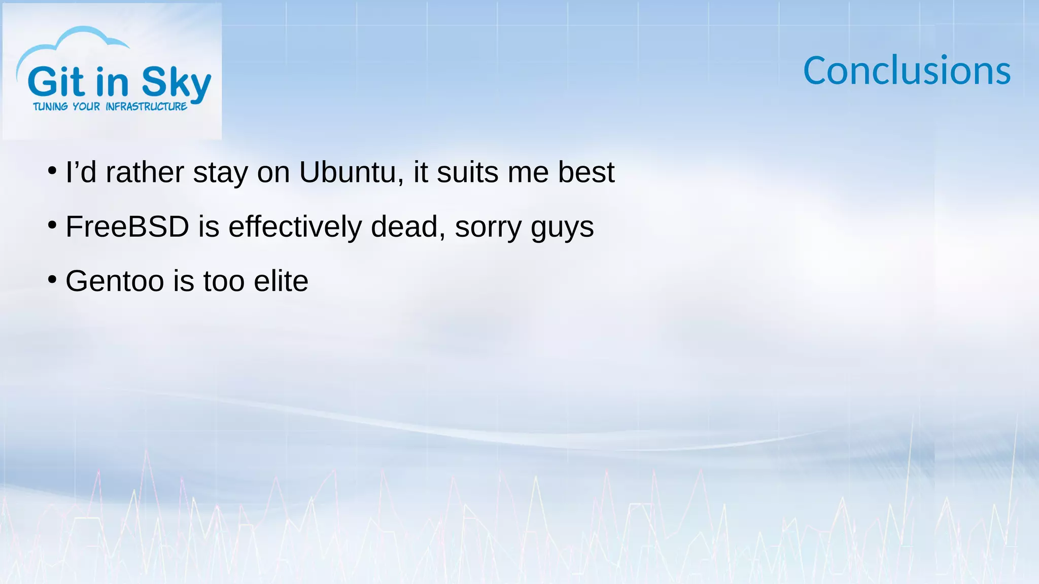 Conclusions
●
I’d rather stay on Ubuntu, it suits me best
●
FreeBSD is effectively dead, sorry guys
●
Gentoo is too elite
 