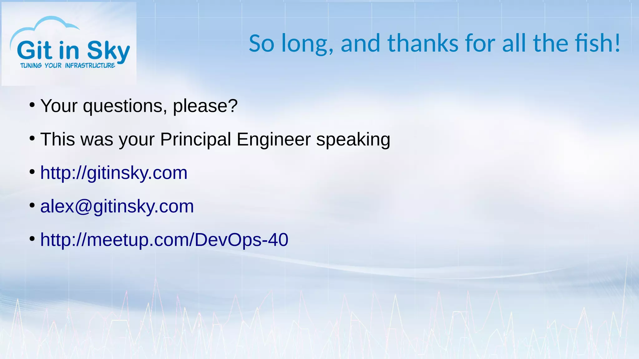 So long, and thanks for all the fish!
●
Your questions, please?
●
This was your Principal Engineer speaking
●
http://gitinsky.com
●
alex@gitinsky.com
●
http://meetup.com/DevOps-40
 