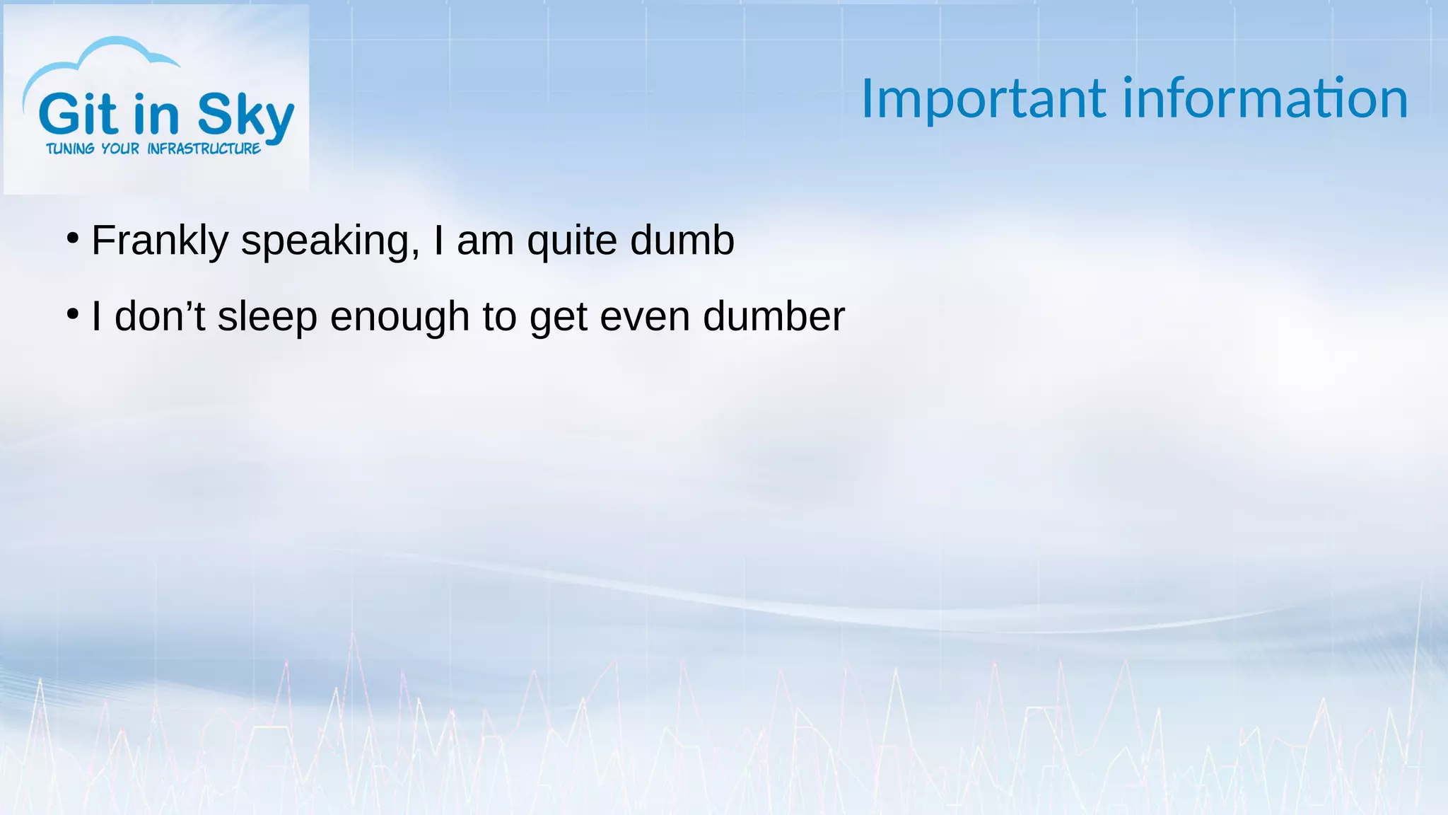 Important information
●
Frankly speaking, I am quite dumb
●
I don’t sleep enough to get even dumber
 
