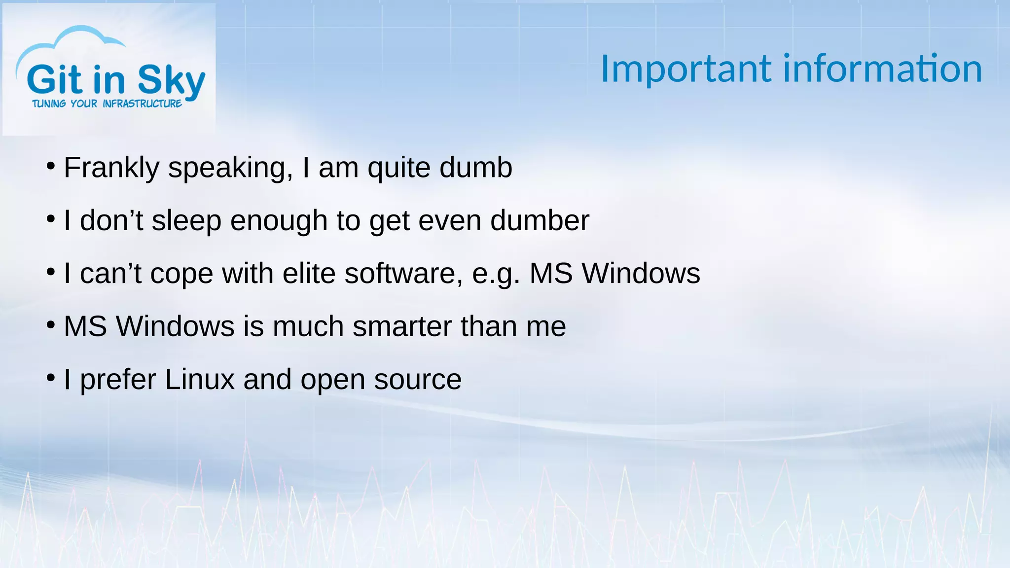 Important information
●
Frankly speaking, I am quite dumb
●
I don’t sleep enough to get even dumber
●
I can’t cope with elite software, e.g. MS Windows
●
MS Windows is much smarter than me
●
I prefer Linux and open source
 