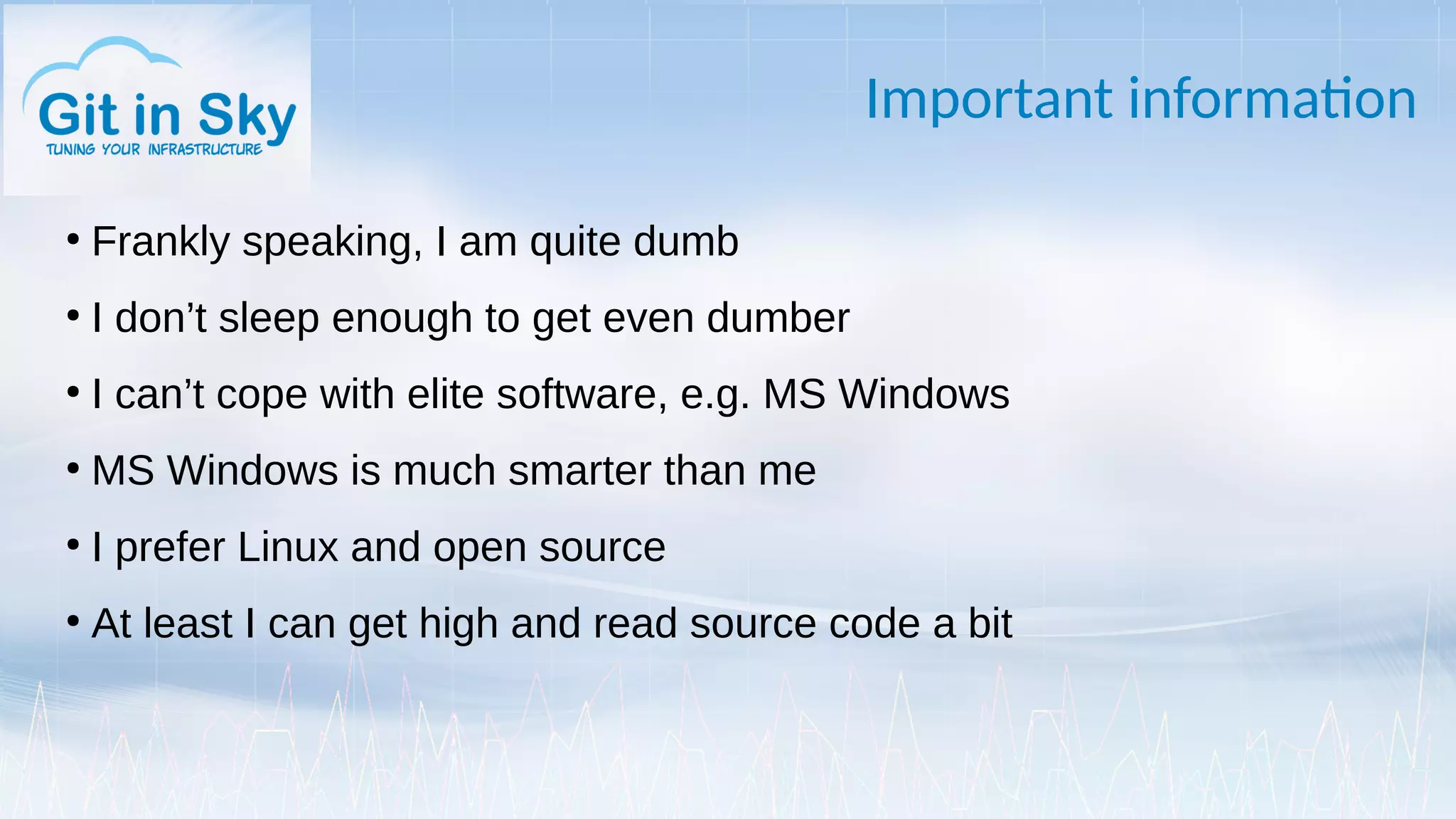 Important information
●
Frankly speaking, I am quite dumb
●
I don’t sleep enough to get even dumber
●
I can’t cope with elite software, e.g. MS Windows
●
MS Windows is much smarter than me
●
I prefer Linux and open source
●
At least I can get high and read source code a bit
 