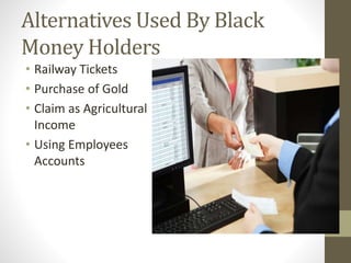 Alternatives Used By Black
Money Holders
• Railway Tickets
• Purchase of Gold
• Claim as Agricultural
Income
• Using Employees
Accounts
 