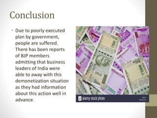 Conclusion
• Due to poorly executed
plan by government,
people are suffered.
There has been reports
of BJP members
admitting that business
leaders of India were
able to away with this
demonetization situation
as they had information
about this action well in
advance.
 