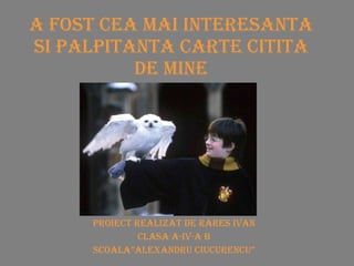 A FOST CEA MAI INTERESANTA SI PALPITANTA CARTE CITITA DE MINE Proiect realizat de Rares IVAN Clasa a-IV-a B Scoala”Alexandru Ciucurencu” 