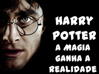 Harry
Potter
 A Magia
 ganha a
Realidade
 