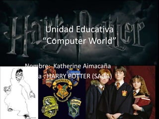 Unidad Educativa
“Computer World”
Nombre: Katherine Aimacaña
Tema : HARRY POTTER (SAGA)
 