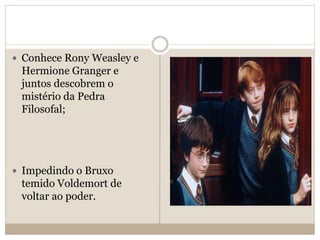  Conhece Rony Weasley e
Hermione Granger e
juntos descobrem o
mistério da Pedra
Filosofal;
 Impedindo o Bruxo
temido Voldemort de
voltar ao poder.
 