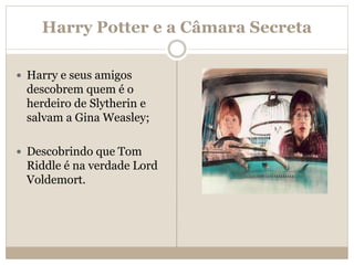 Harry Potter e a Câmara Secreta
 Harry e seus amigos
descobrem quem é o
herdeiro de Slytherin e
salvam a Gina Weasley;
 Descobrindo que Tom
Riddle é na verdade Lord
Voldemort.
 
