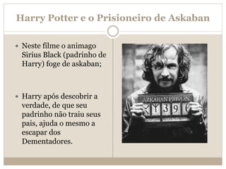 Harry Potter e o Prisioneiro de Askaban
 Neste filme o animago
Sirius Black (padrinho de
Harry) foge de askaban;
 Harry após descobrir a
verdade, de que seu
padrinho não traiu seus
pais, ajuda o mesmo a
escapar dos
Dementadores.
 