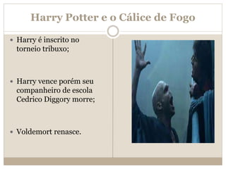Harry Potter e o Cálice de Fogo
 Harry é inscrito no
torneio tribuxo;
 Harry vence porém seu
companheiro de escola
Cedrico Diggory morre;
 Voldemort renasce.
 