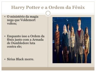 Harry Potter e a Ordem da Fênix
 O ministério da magia
nega que Voldemort
voltou;
 Enquanto isso a Ordem da
fênix junto com a Armada
de Dumbledore luta
contra ele;
 Sirius Black morre.
 