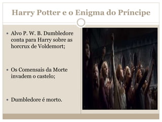 Harry Potter e o Enigma do Príncipe
 Alvo P. W. B. Dumbledore
conta para Harry sobre as
horcrux de Voldemort;
 Os Comensais da Morte
invadem o castelo;
 Dumbledore é morto.
 