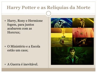 Harry Potter e as Relíquias da Morte
 Harry, Rony e Hermione
fogem, para juntos
acabarem com as
Horcrux;
 O Ministério e a Escola
estão um caos;
 A Guerra é inevitável.
 